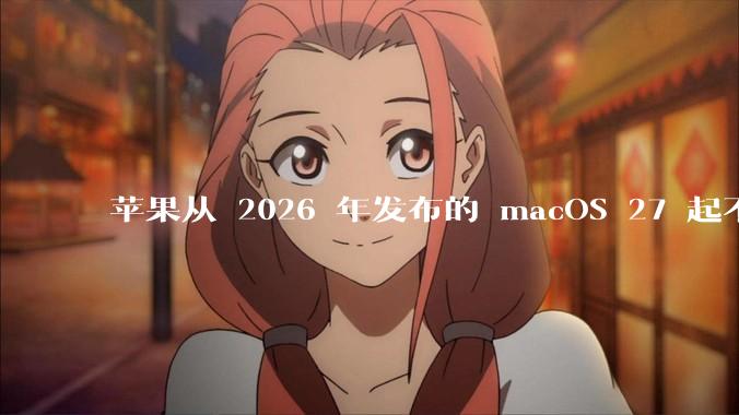 苹果从 2026 年发布的 macOS 27 起不再兼容任何 Intel Macs，这背后原因有哪些？