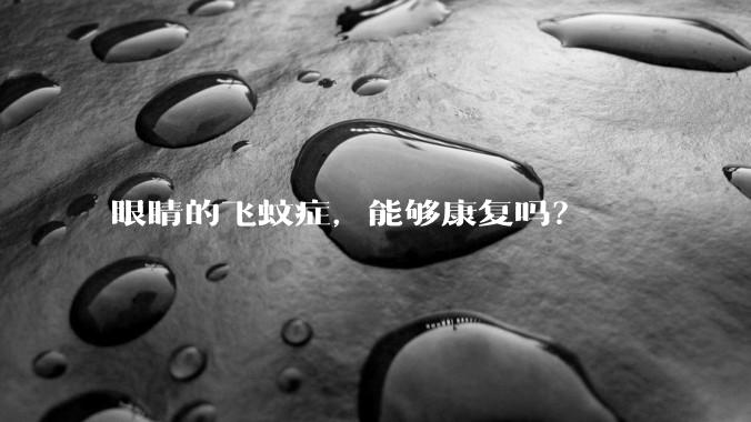 眼睛的飞蚊症，能够康复吗？