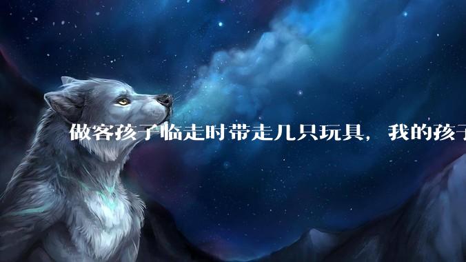 做客孩子临走时带走几只玩具，我的孩子抗拒并一直哭，要怎么开导？