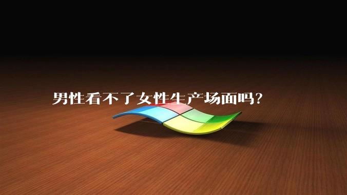 男性看不了女性生产场面吗？
